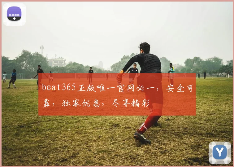 beat365正版唯一官网必一，安全可靠，独家优惠，尽享精彩