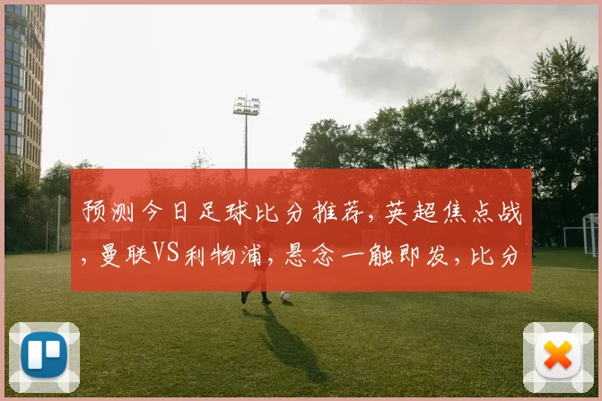 预测今日足球比分推荐,英超焦点战,曼联VS利物浦,悬念一触即发,比分揭秘