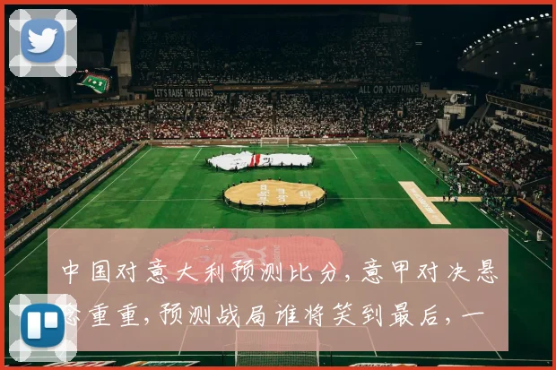 中国对意大利预测比分,意甲对决悬念重重,预测战局谁将笑到最后,一触即发
