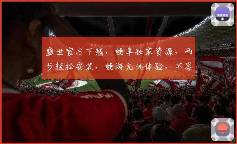 盛世官方下载，畅享独家资源，两步轻松安装，畅游无忧体验，不容错过