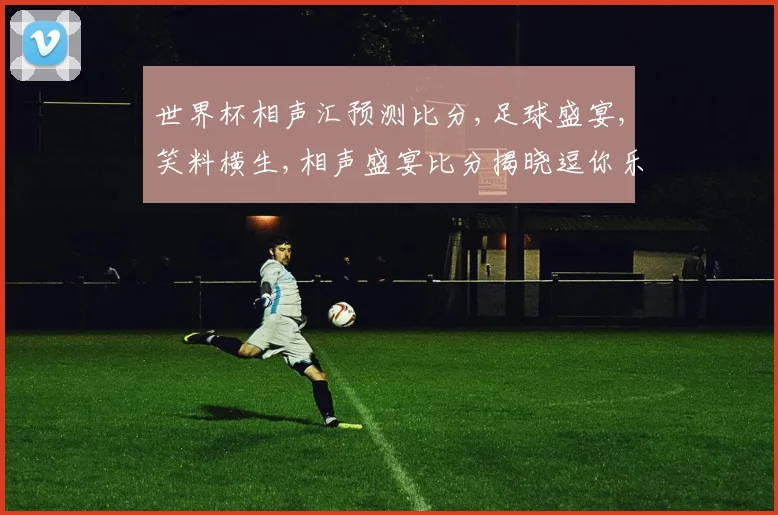 世界杯相声汇预测比分,足球盛宴,笑料横生,相声盛宴比分揭晓逗你乐翻天