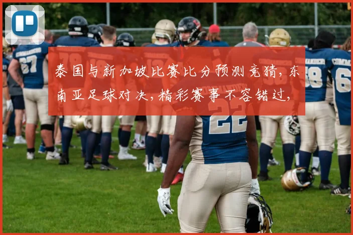 泰国与新加坡比赛比分预测竞猜,东南亚足球对决,精彩赛事不容错过,悬念一触即发