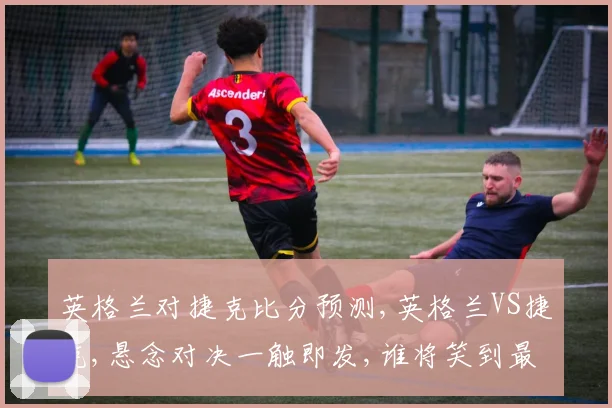 英格兰对捷克比分预测,英格兰VS捷克,悬念对决一触即发,谁将笑到最后
