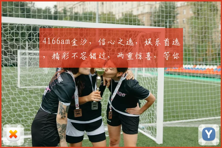 4166am金沙，信心之选，娱乐首选，精彩不容错过，两重惊喜，等你来体验