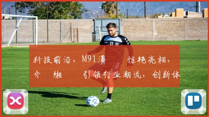 科技前沿，M91濞佷箙惊艳亮相，鍥介檯缃戠珯引领行业潮流，创新体验两不误