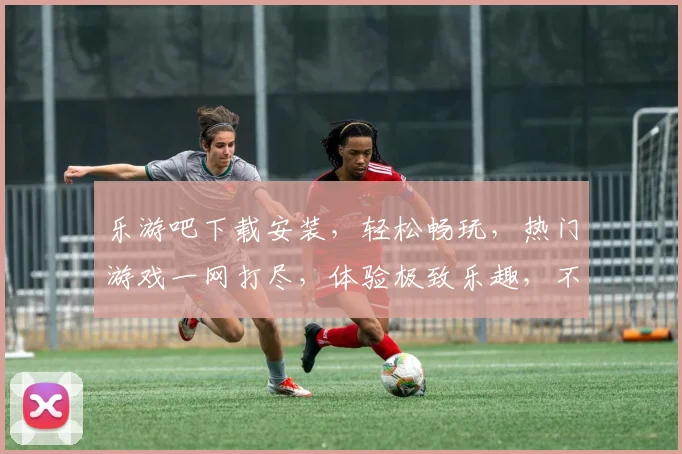 乐游吧下载安装，轻松畅玩，热门游戏一网打尽，体验极致乐趣，不容错过