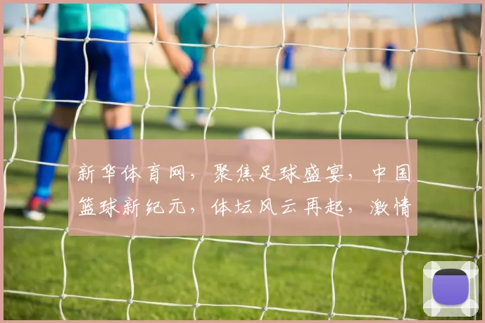 新华体育网，聚焦足球盛宴，中国篮球新纪元，体坛风云再起，激情碰撞不容错过